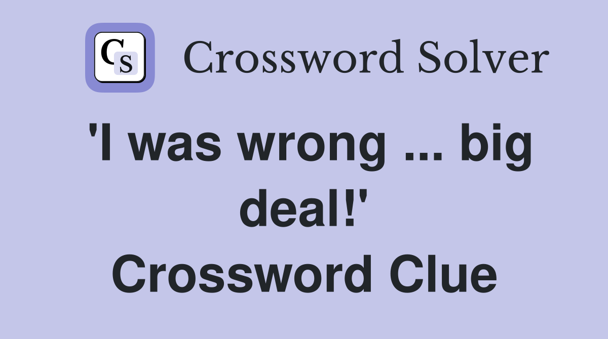 'I was wrong ... big deal!' Crossword Clue