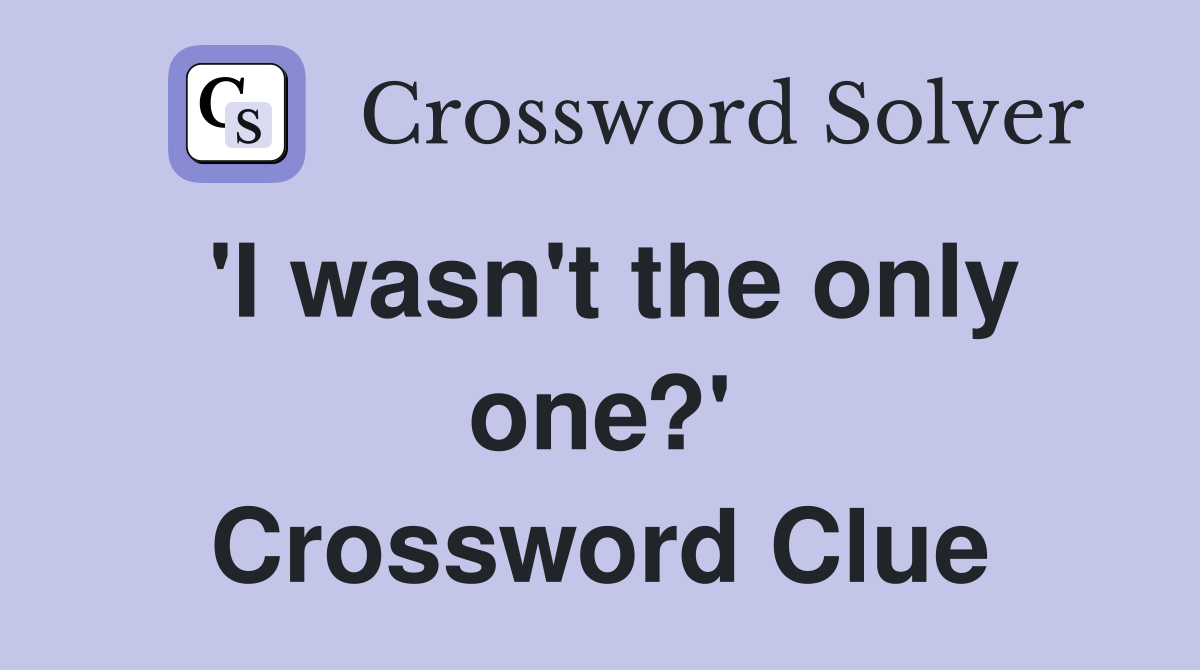 'I wasn't the only one?' Crossword Clue