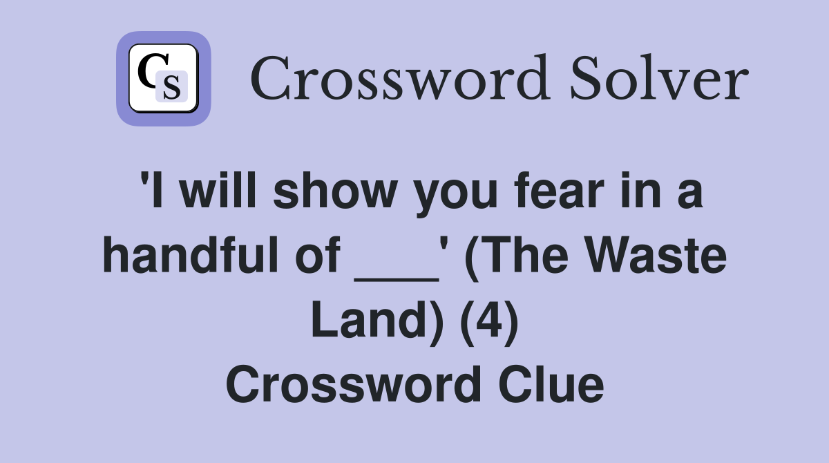 'I will show you fear in a handful of ___' (The Waste Land) (4) Crossword Clue