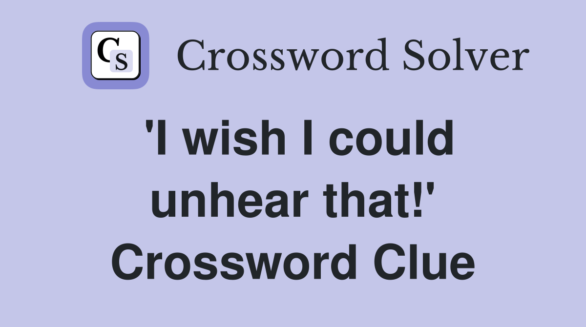 'I wish I could unhear that!' Crossword Clue