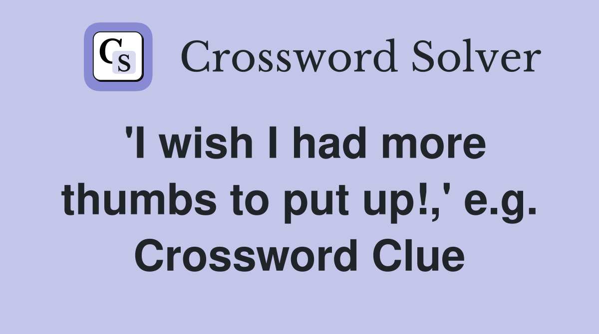 'I wish I had more thumbs to put up!,' e.g. Crossword Clue