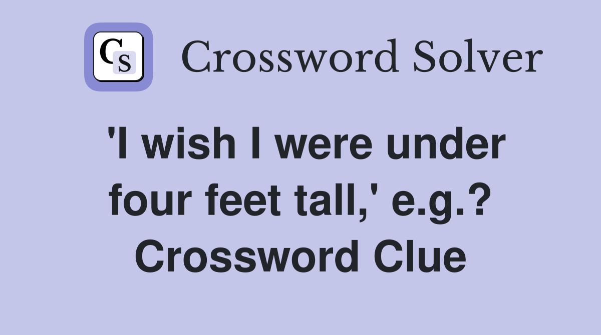 'I wish I were under four feet tall,' e.g.? Crossword Clue