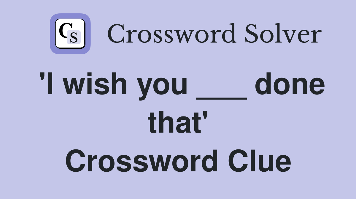 'I wish you ___ done that' Crossword Clue