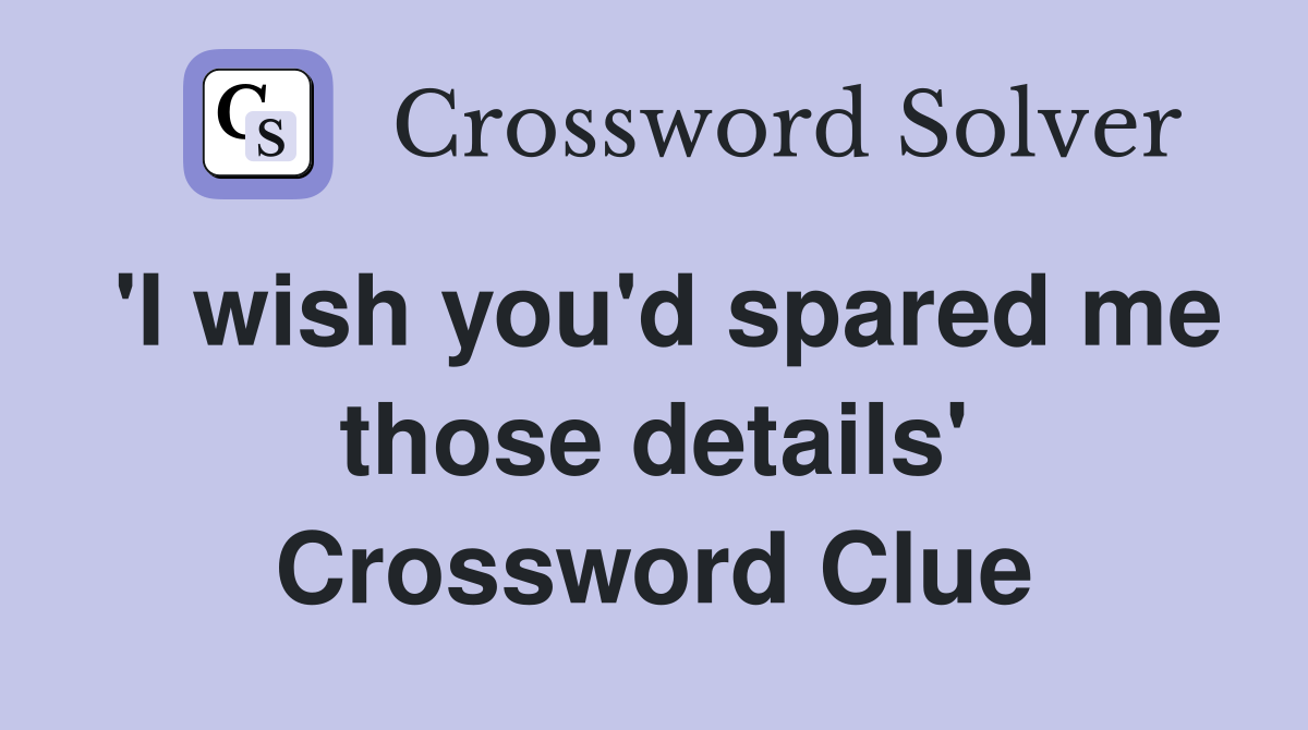 'I wish you'd spared me those details' Crossword Clue