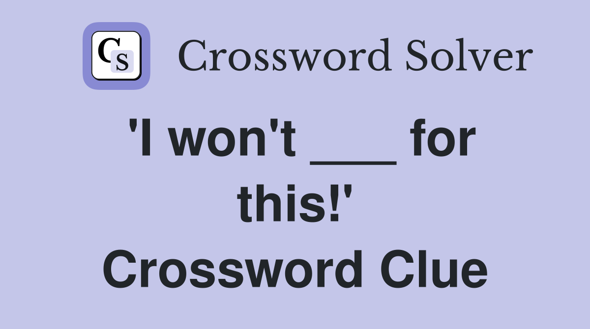 'I won't ___ for this!' Crossword Clue