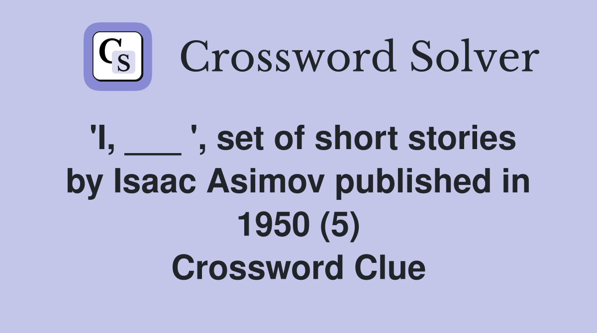 'I, ___ ', set of short stories by Isaac Asimov published in 1950 (5) Crossword Clue
