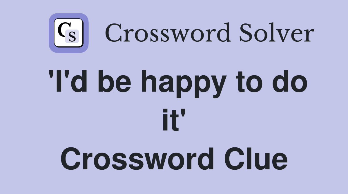 'I'd be happy to do it' Crossword Clue