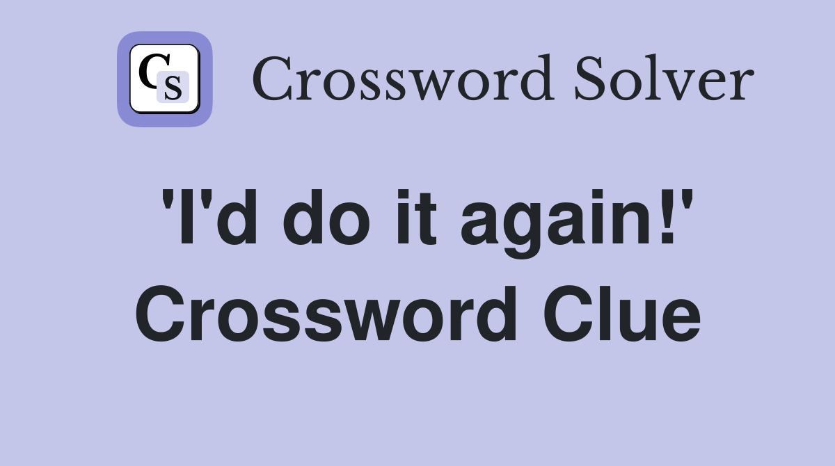 'I'd do it again!' Crossword Clue