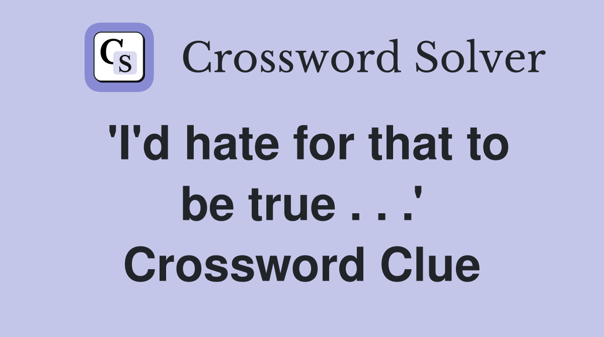 'I'd hate for that to be true . . .' Crossword Clue
