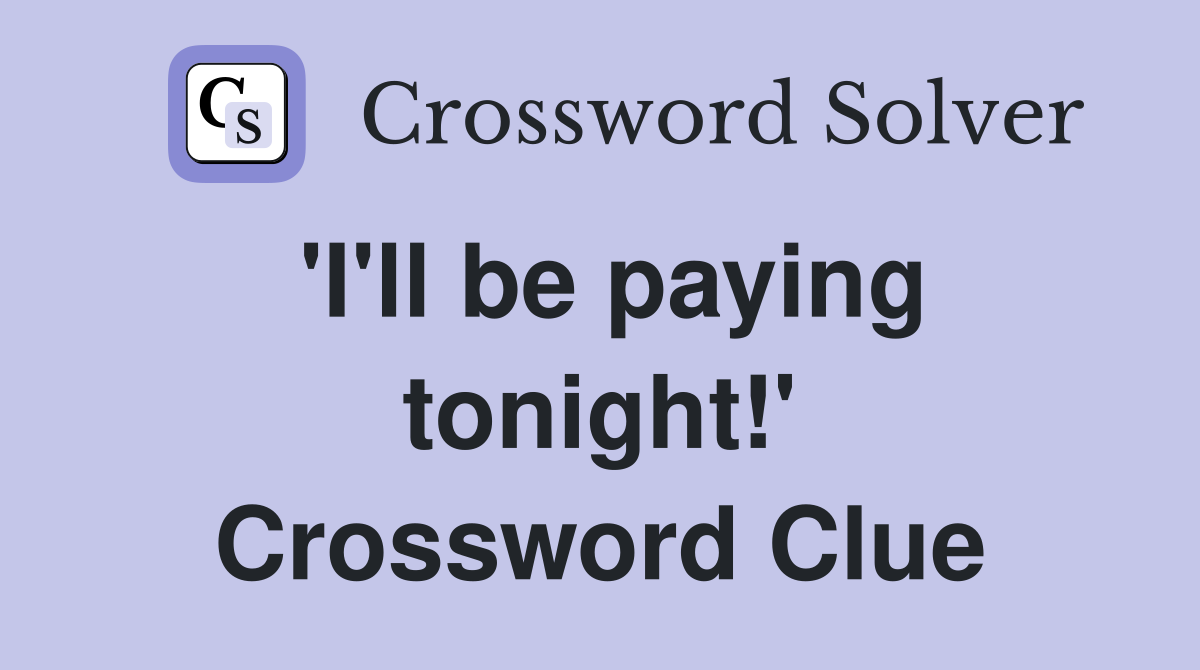 'I'll be paying tonight!' Crossword Clue
