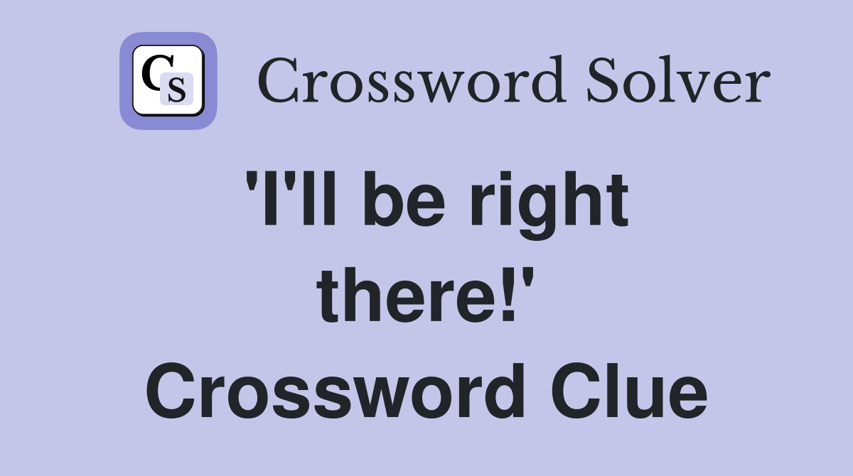 'I'll be right there!' Crossword Clue