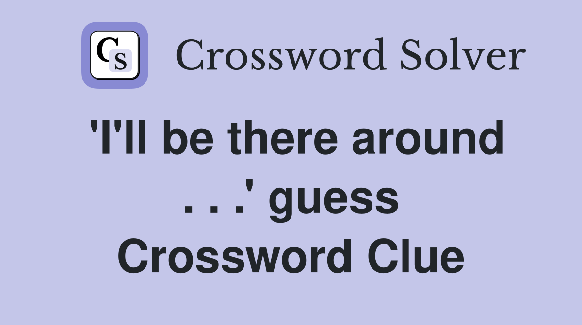 'I'll be there around . . .' guess Crossword Clue