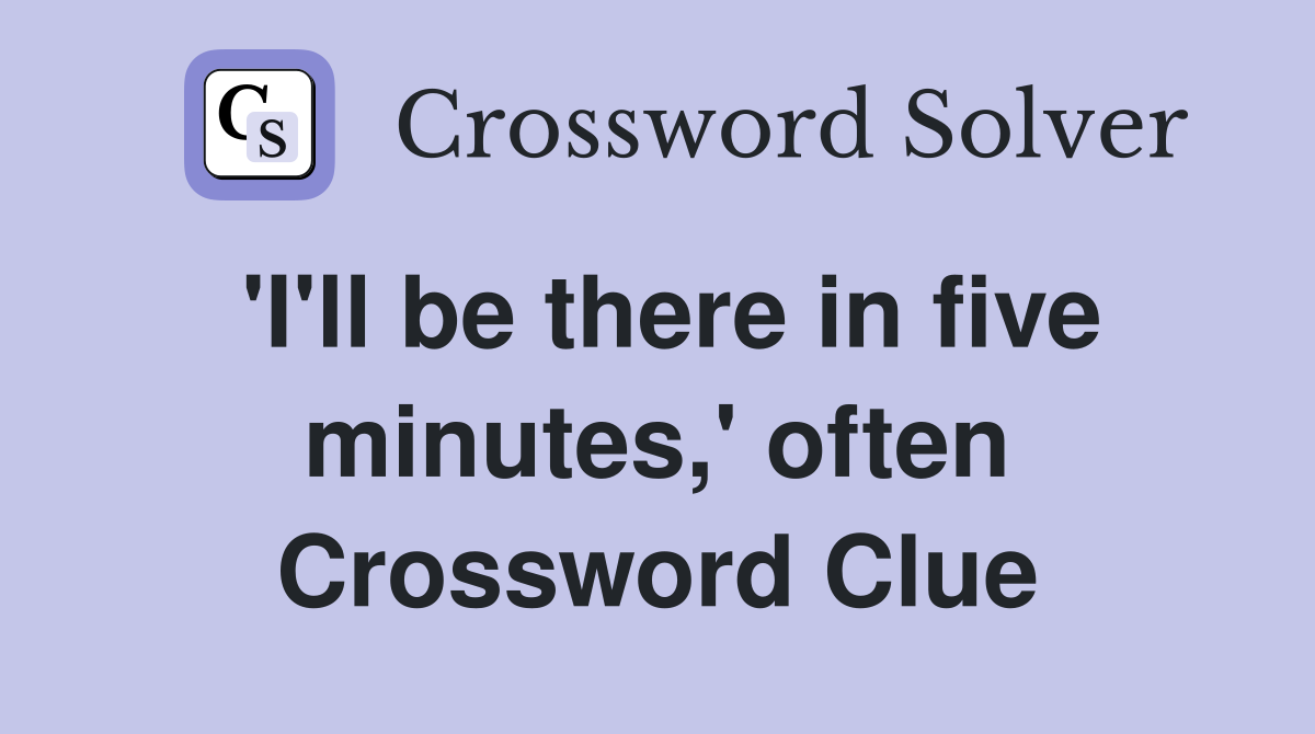 'I'll be there in five minutes,' often Crossword Clue