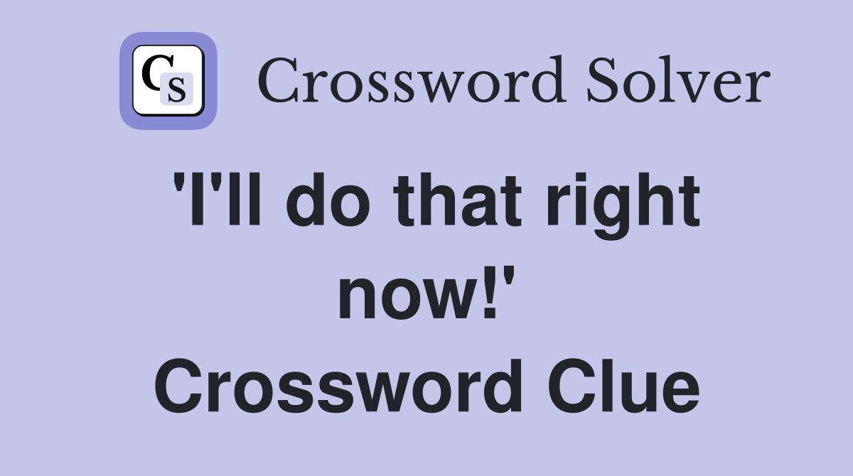 'I'll do that right now!' Crossword Clue