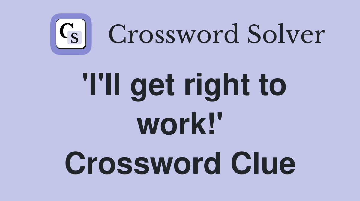 'I'll get right to work!' Crossword Clue