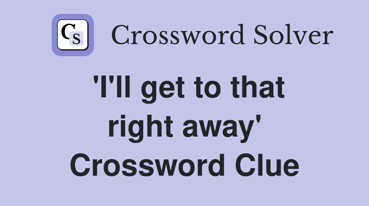 'I'll get to that right away' Crossword Clue