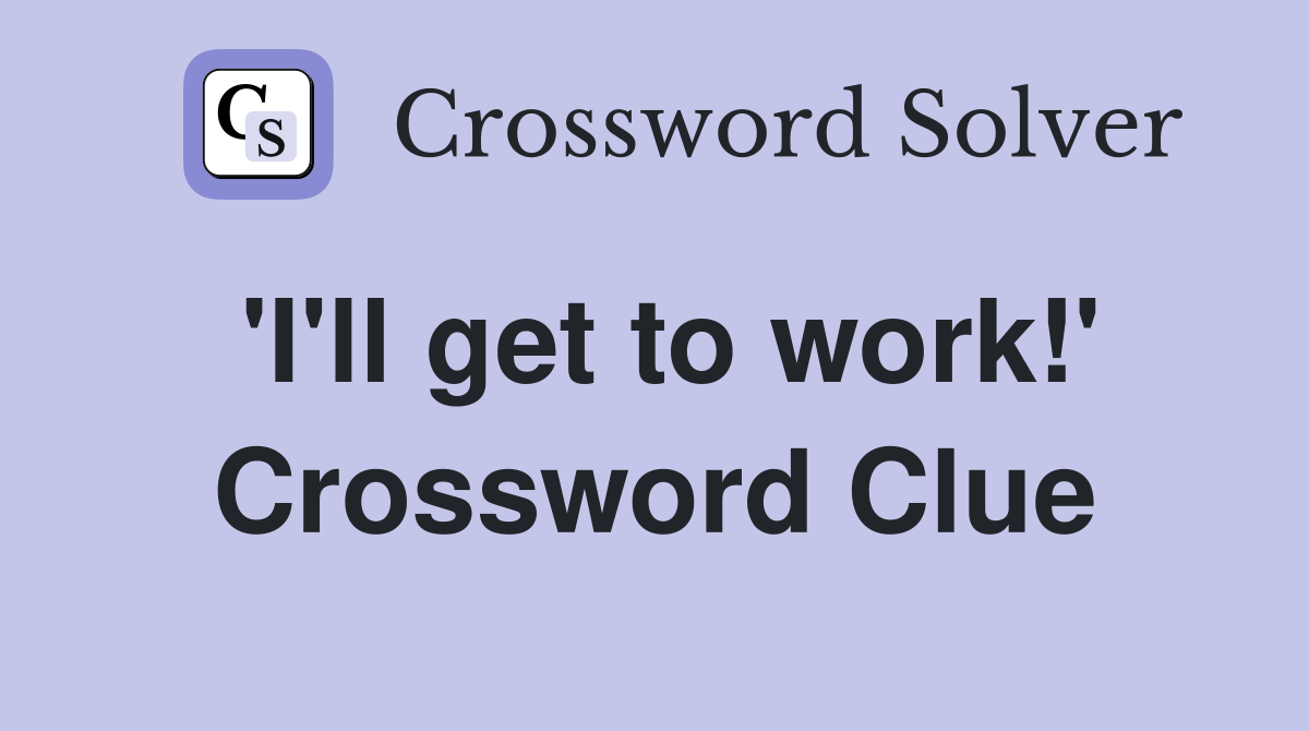 'I'll get to work!' Crossword Clue