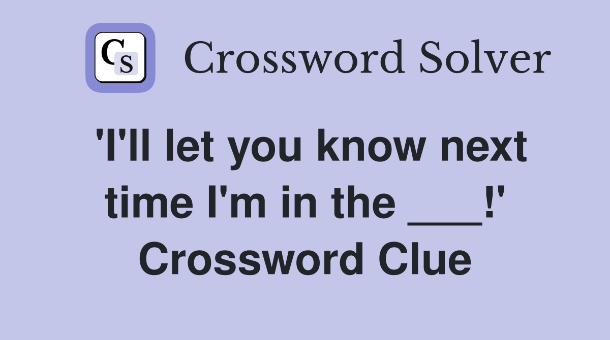 'I'll let you know next time I'm in the ___!' Crossword Clue