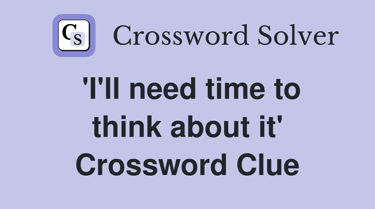 'I'll need time to think about it' Crossword Clue