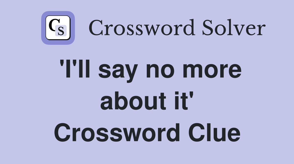 'I'll say no more about it' Crossword Clue
