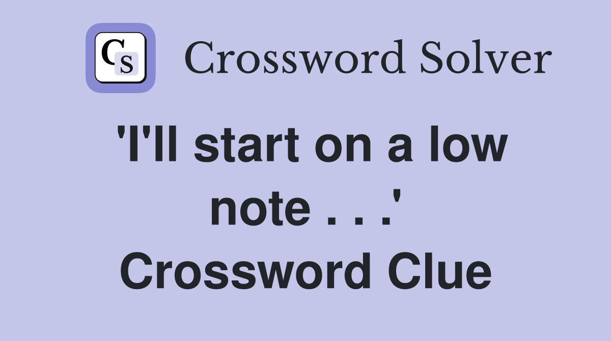 'I'll start on a low note . . .' Crossword Clue