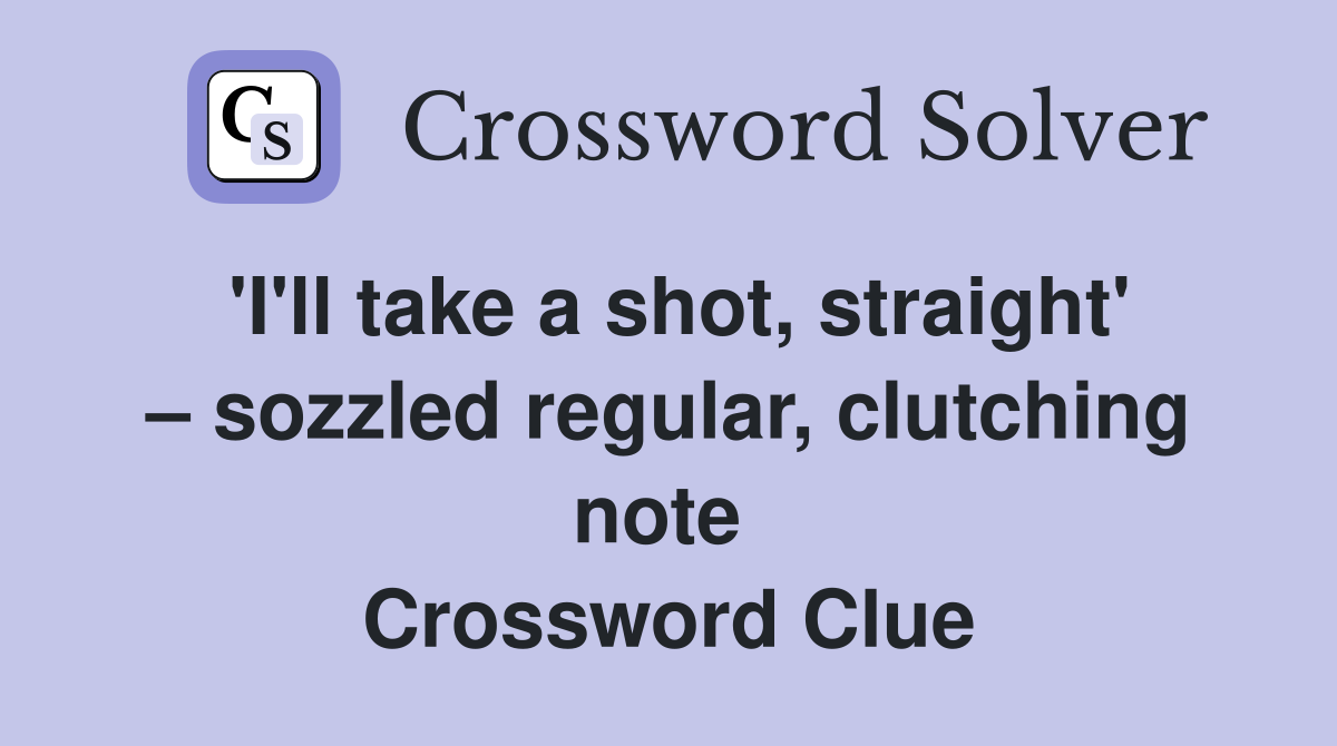 'I'll take a shot, straight' – sozzled regular, clutching note  Crossword Clue