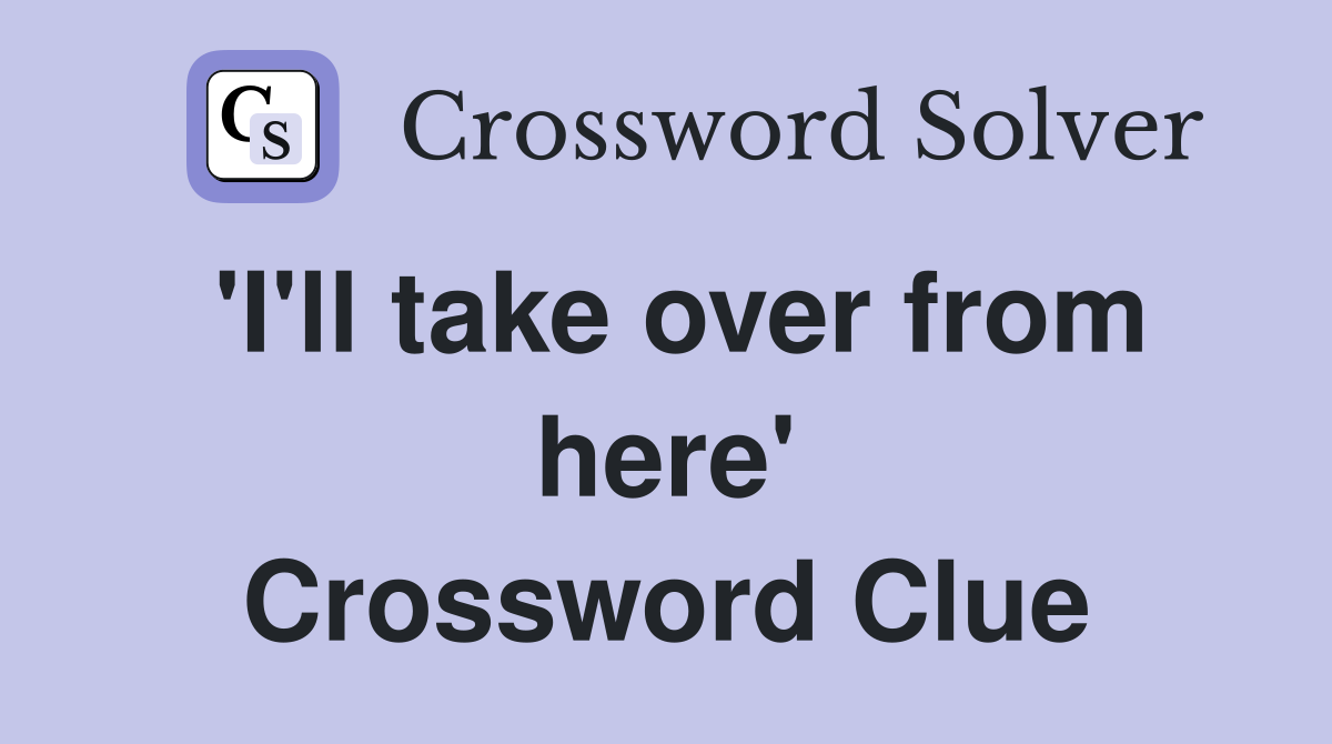 'I'll take over from here' Crossword Clue