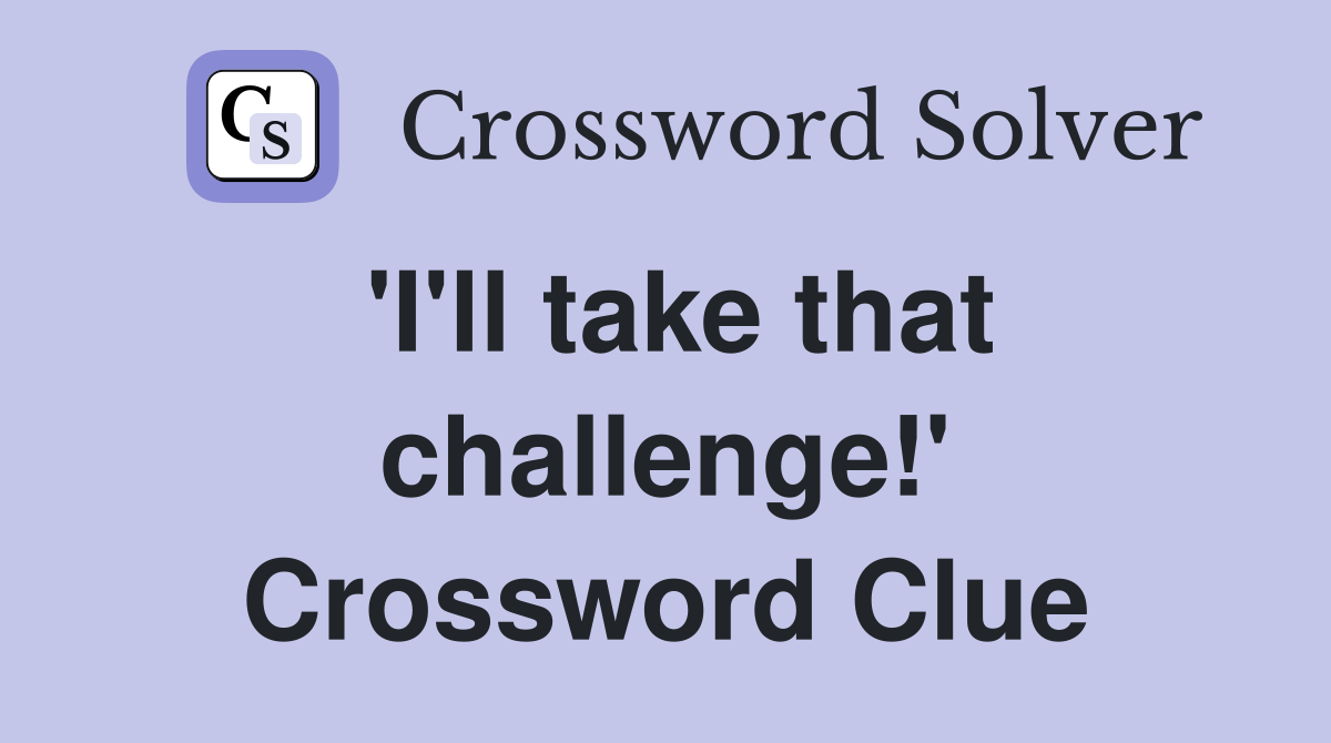 'I'll take that challenge!' Crossword Clue
