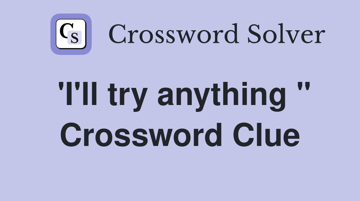 'I'll try anything " Crossword Clue