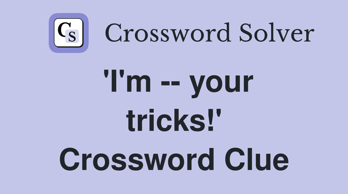 'I'm -- your tricks!' Crossword Clue