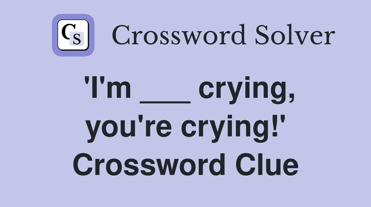 'I'm ___ crying, you're crying!' Crossword Clue
