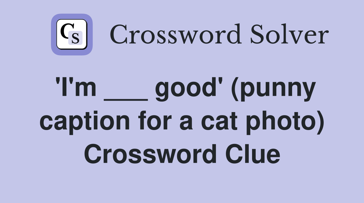'I'm ___ good' (punny caption for a cat photo) Crossword Clue