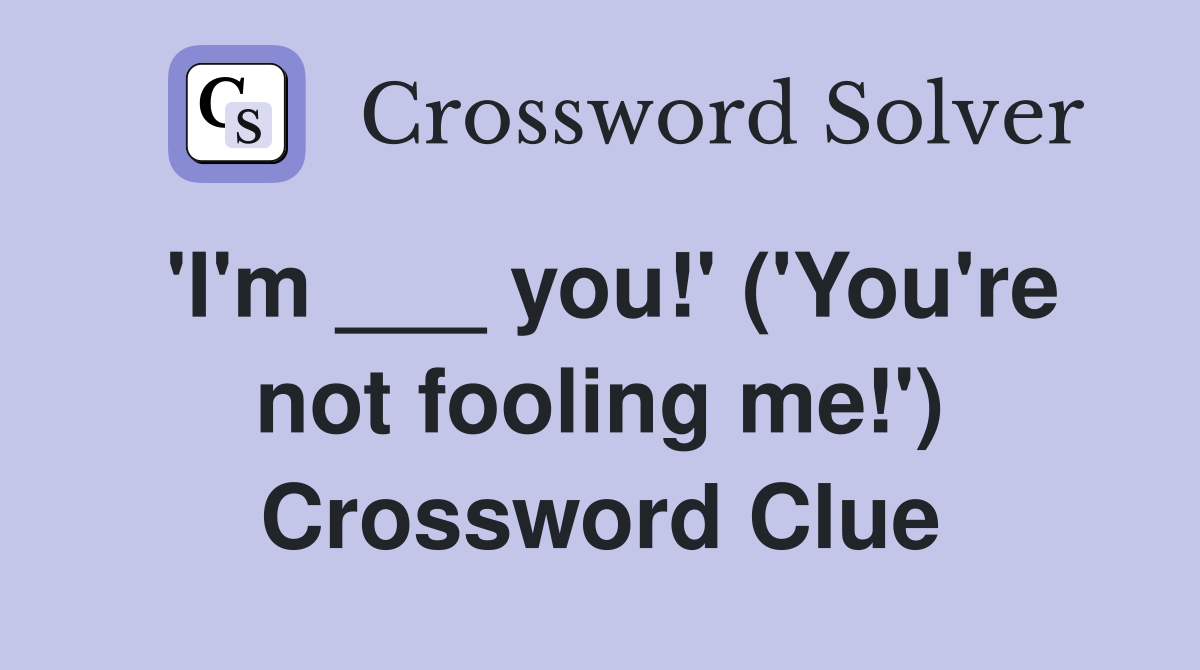 'I'm ___ you!' ('You're not fooling me!') Crossword Clue