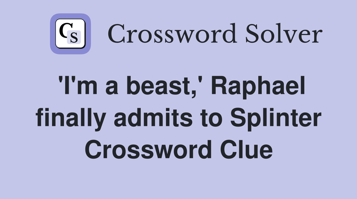 'I'm a beast,' Raphael finally admits to Splinter Crossword Clue