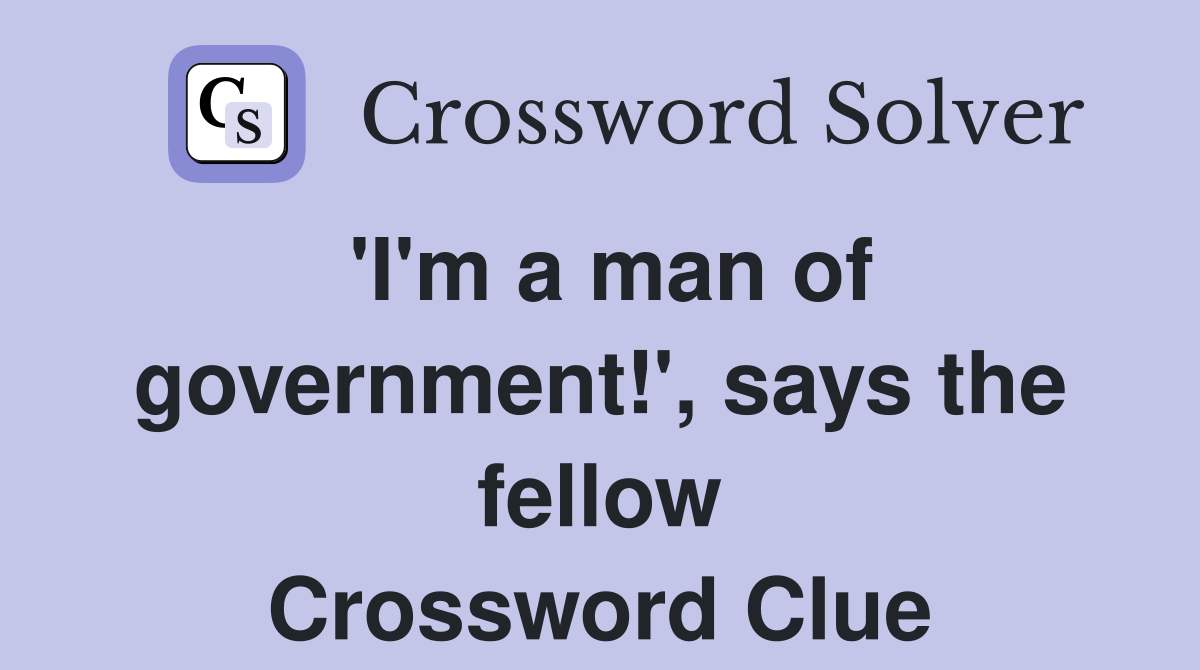 'I'm a man of government!', says the fellow Crossword Clue