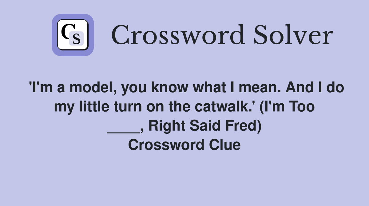 'I'm a model, you know what I mean. And I do my little turn on the catwalk.' (I'm Too ____, Right Said Fred) Crossword Clue