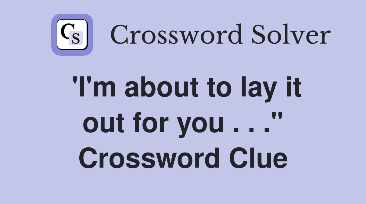 'I'm about to lay it out for you . . ." Crossword Clue