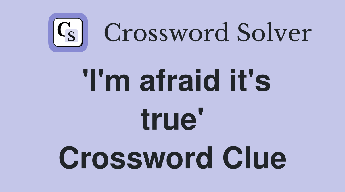 'I'm afraid it's true' Crossword Clue