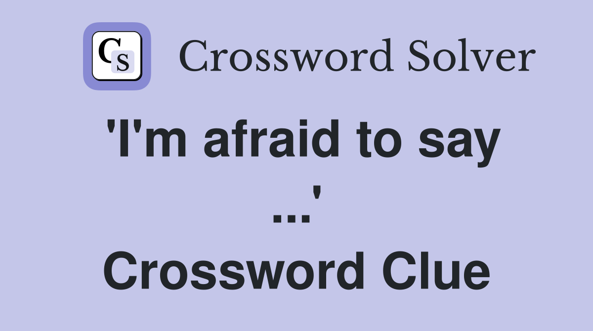 'I'm afraid to say ...' Crossword Clue