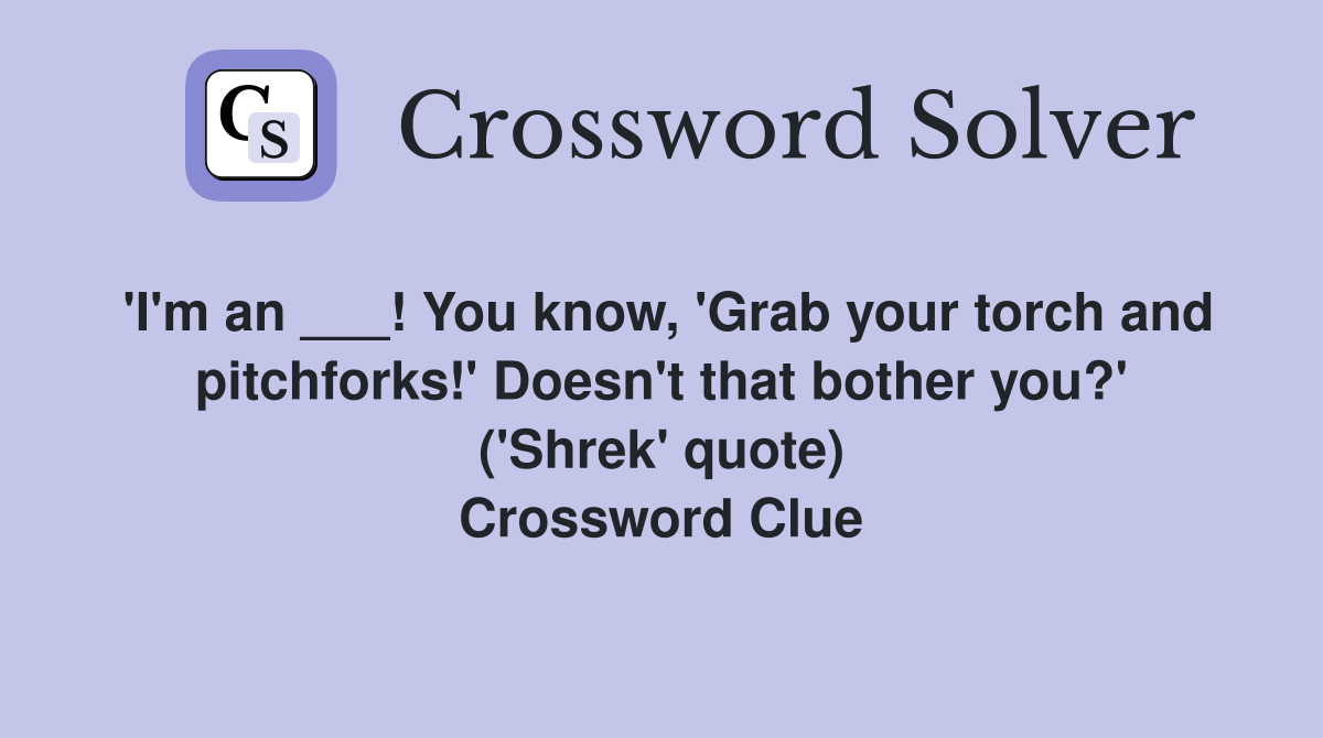 'I'm an ___! You know, 'Grab your torch and pitchforks!' Doesn't that bother you?' ('Shrek' quote) Crossword Clue