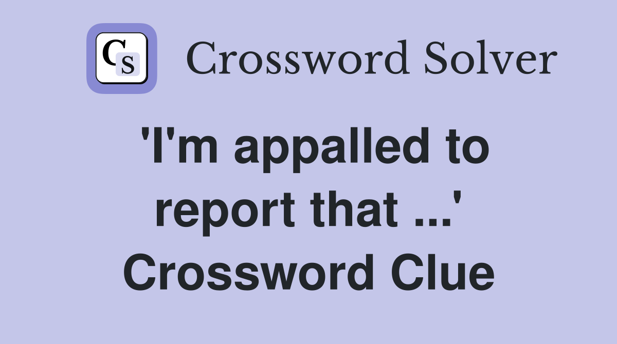 'I'm appalled to report that ...' Crossword Clue