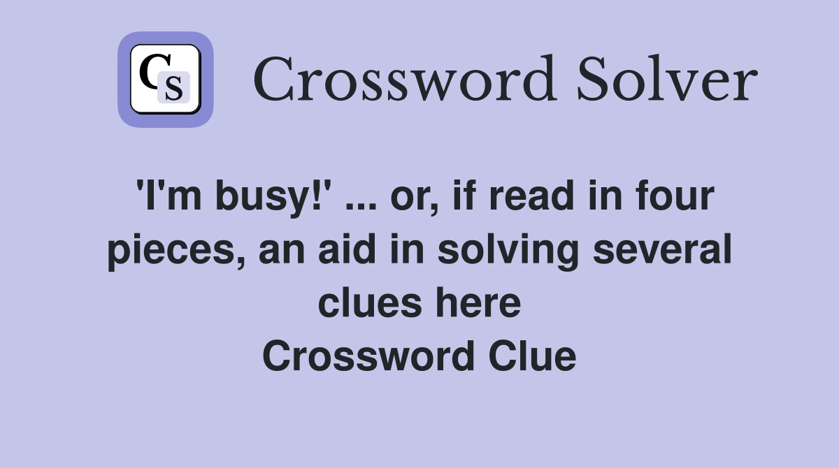 'I'm busy!' ... or, if read in four pieces, an aid in solving several clues here Crossword Clue