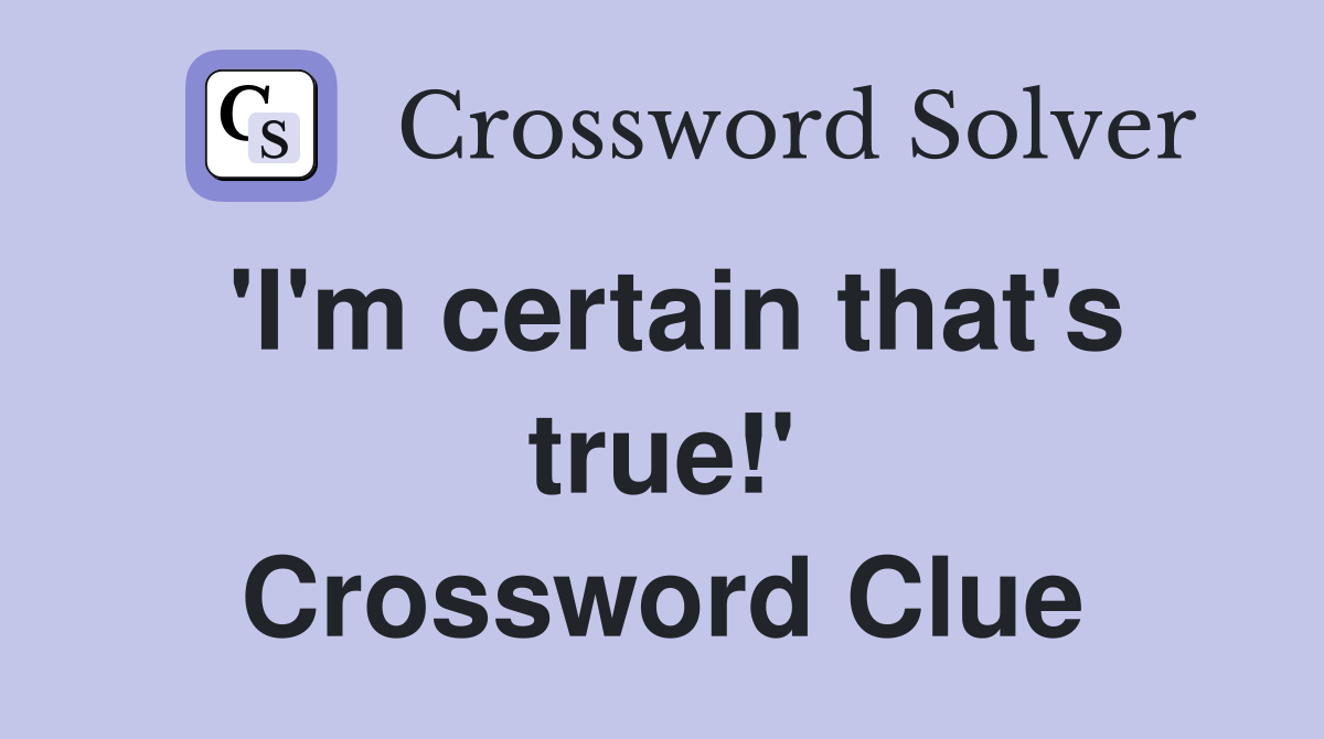'I'm certain that's true!' Crossword Clue
