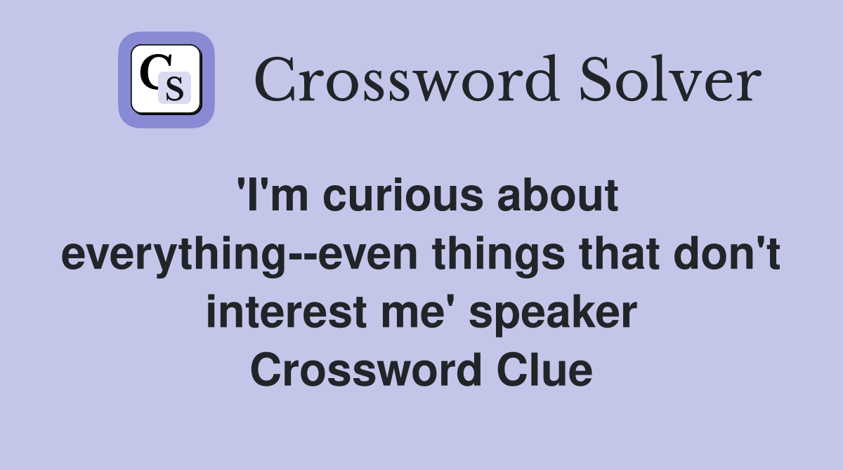 'I'm curious about everything--even things that don't interest me' speaker Crossword Clue