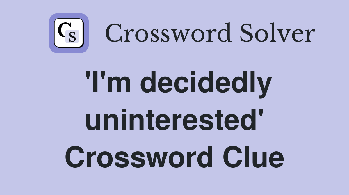 'I'm decidedly uninterested' Crossword Clue