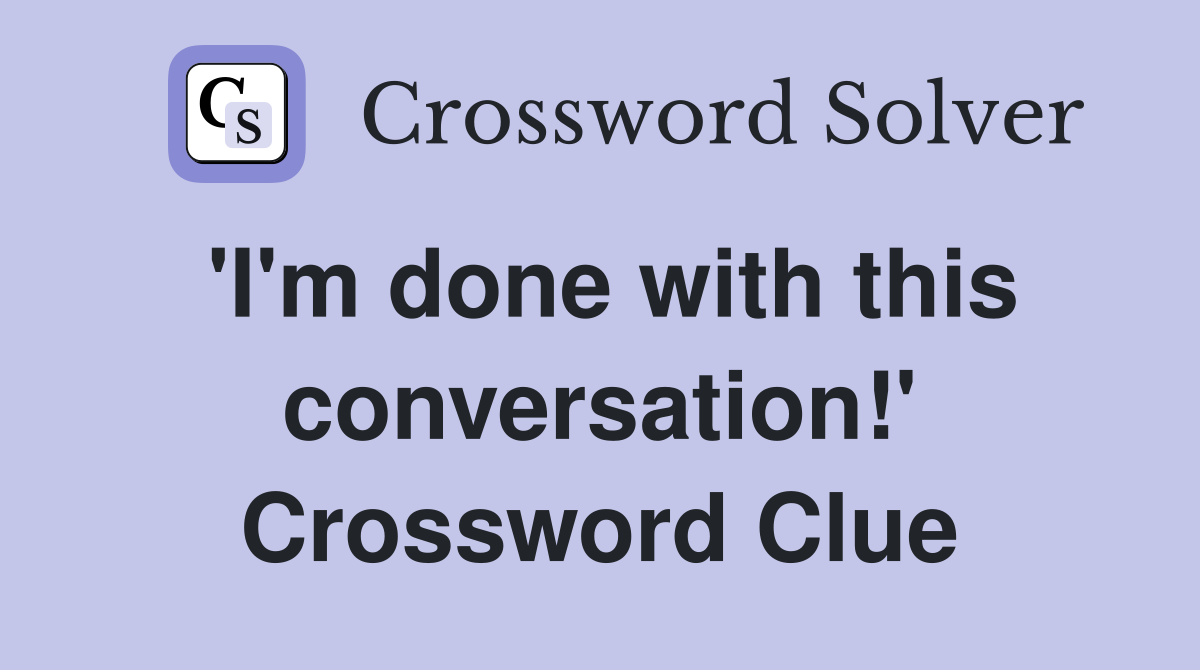 'I'm done with this conversation!' Crossword Clue