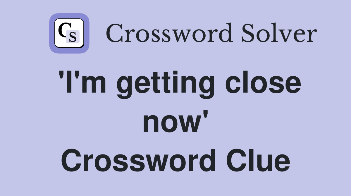 'I'm getting close now' Crossword Clue