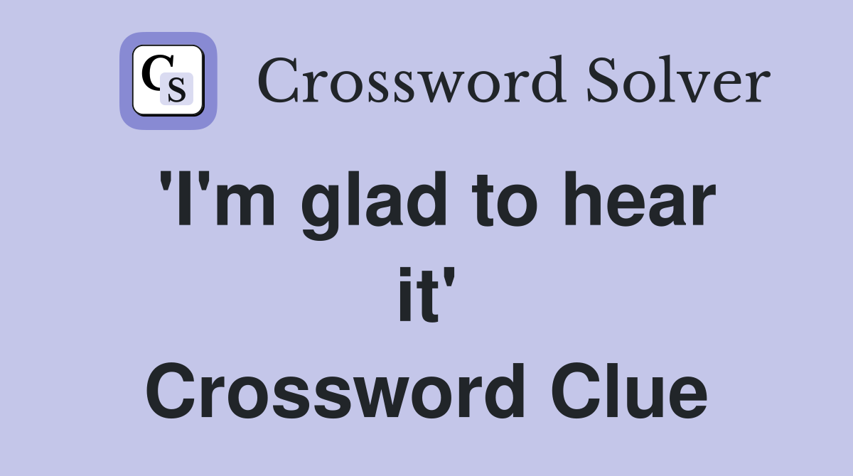 'I'm glad to hear it' Crossword Clue