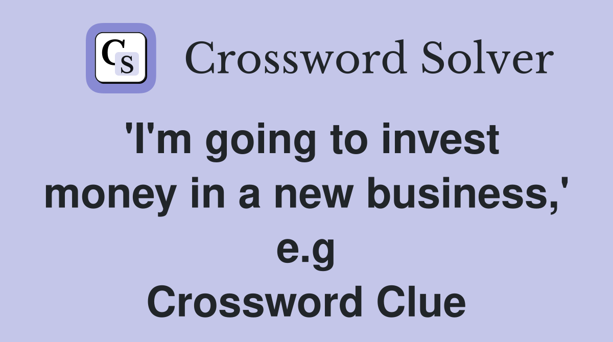 'I'm going to invest money in a new business,' e.g Crossword Clue