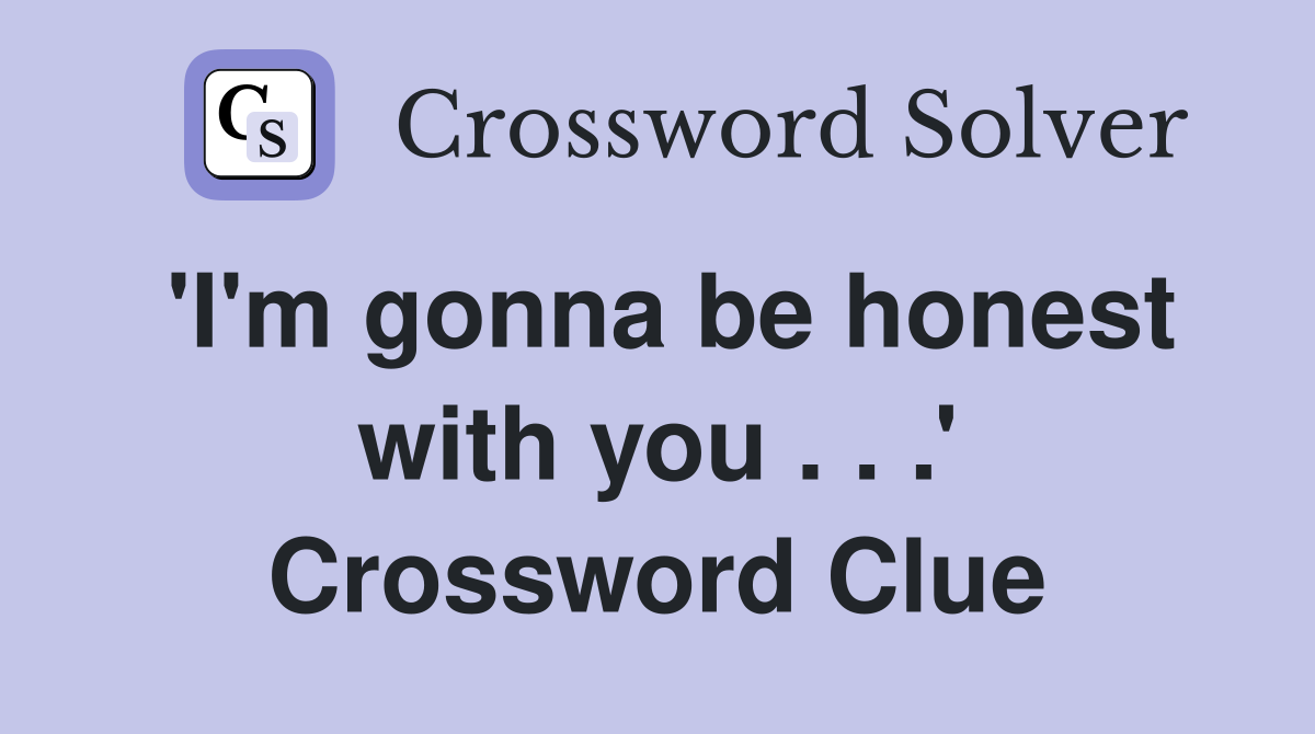 'I'm gonna be honest with you . . .' Crossword Clue